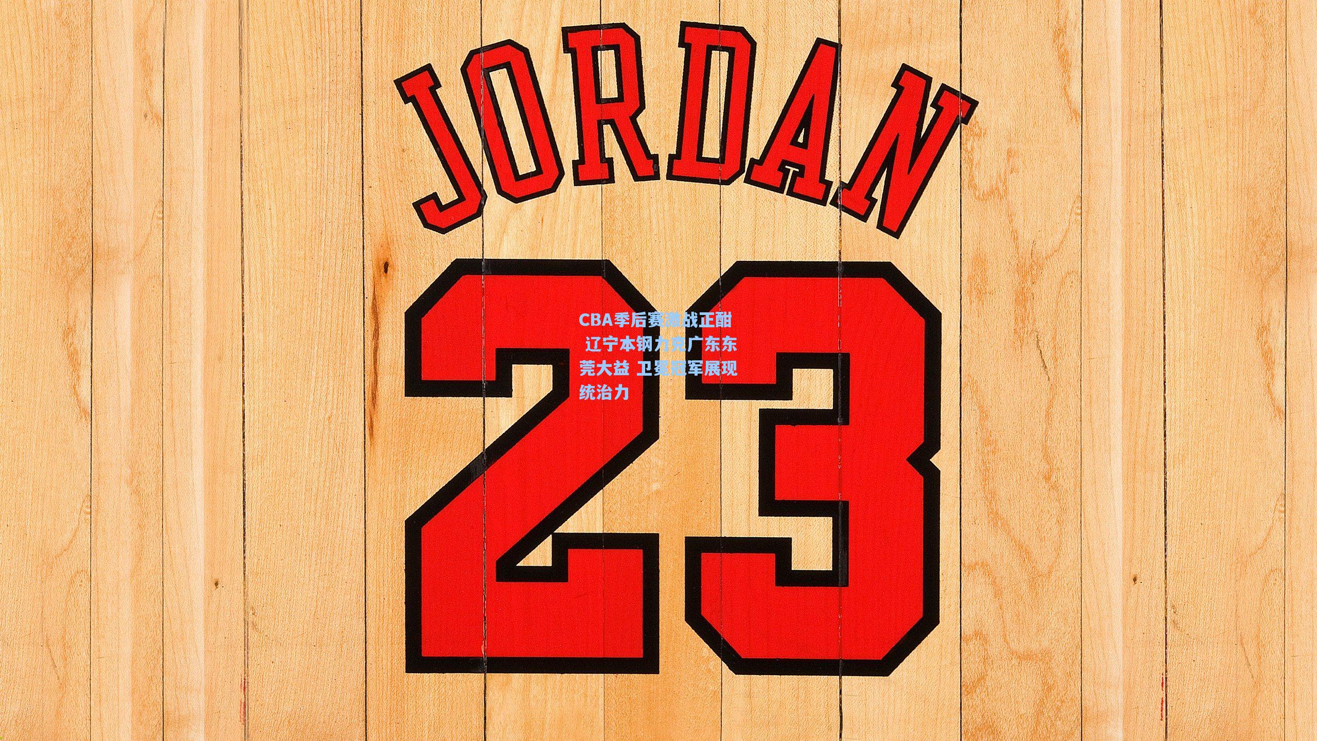 CBA季后赛激战正酣 辽宁本钢力克广东东莞大益 卫冕冠军展现统治力