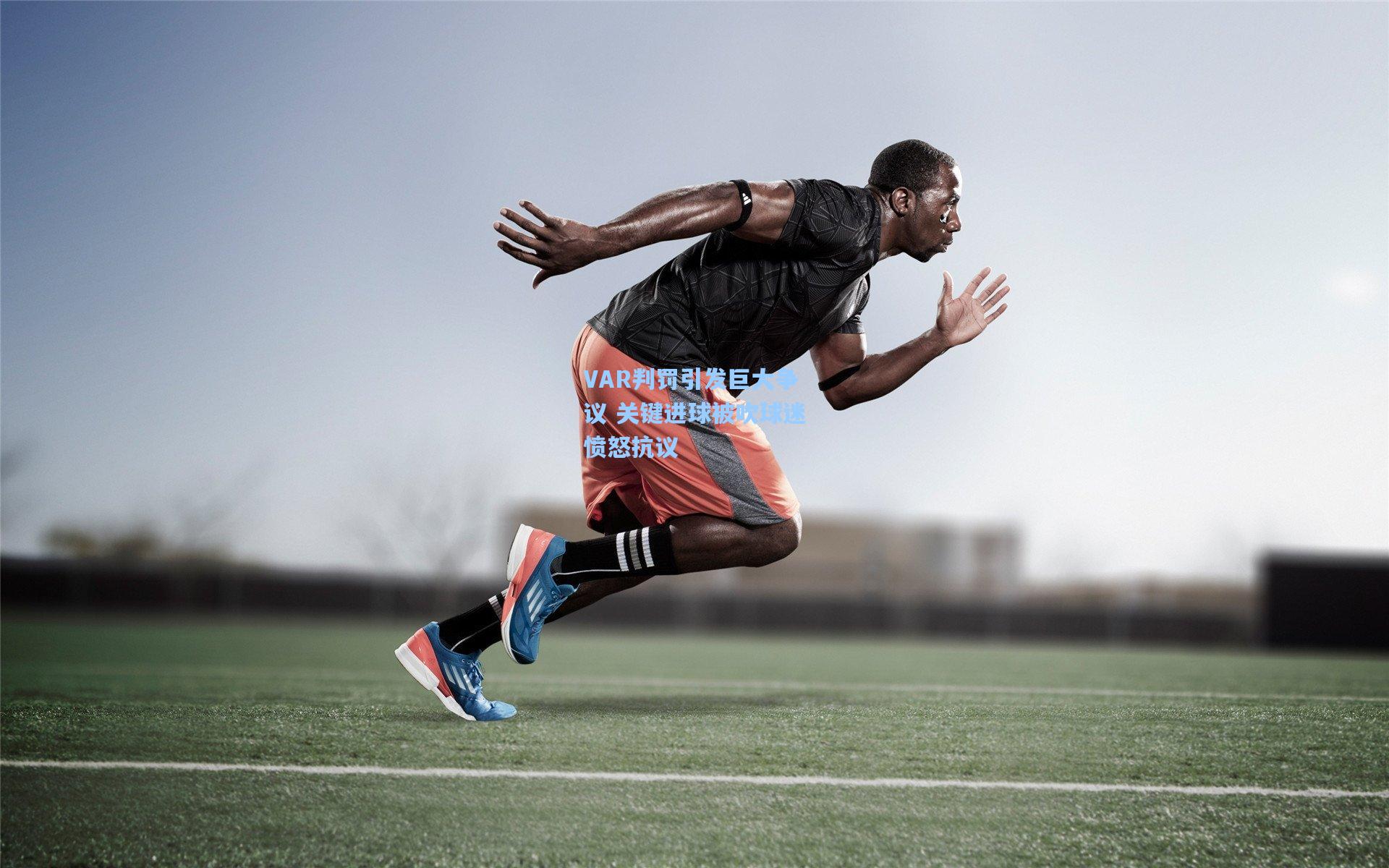 VAR判罚引发巨大争议 关键进球被吹球迷愤怒抗议