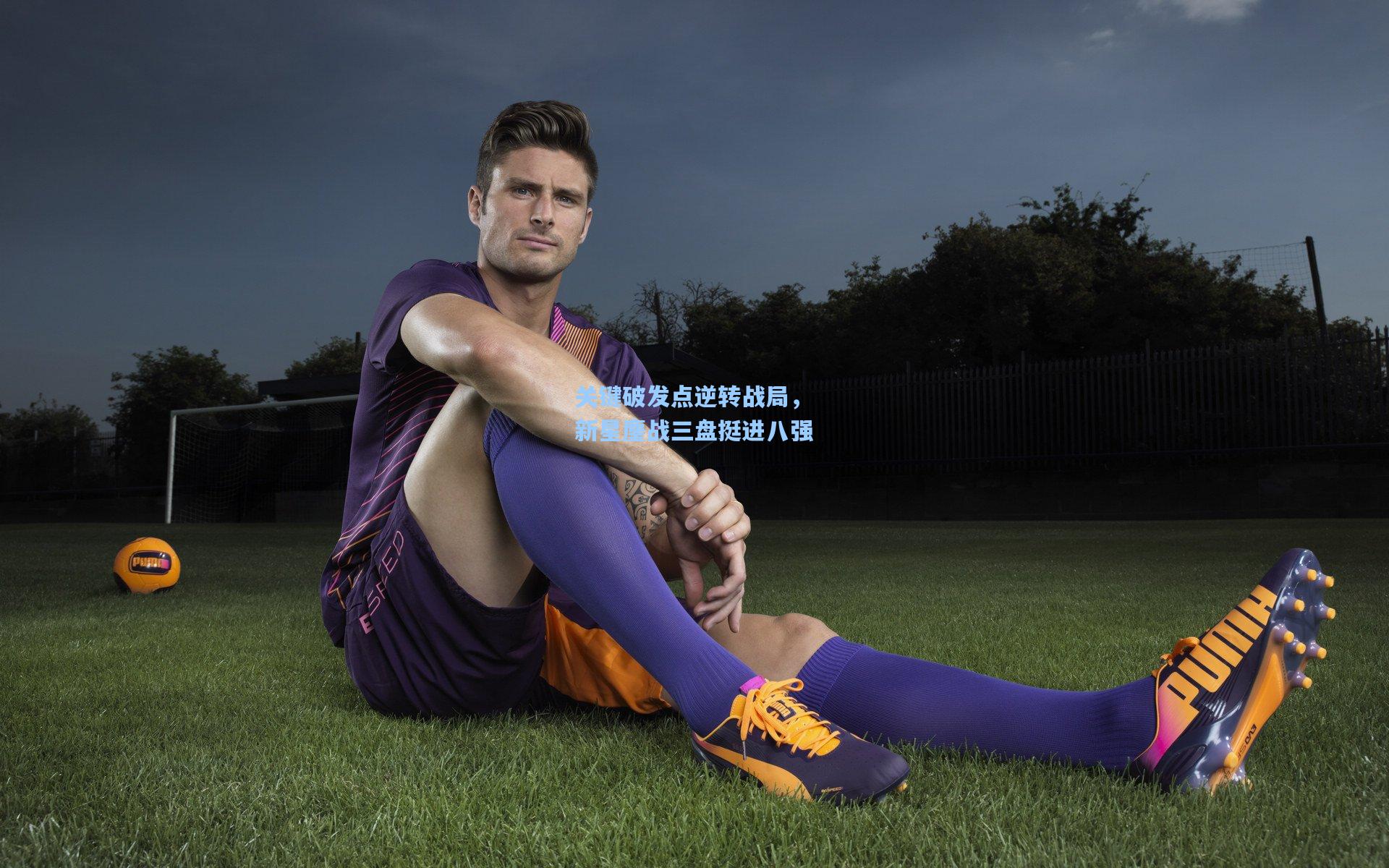 关键破发点逆转战局，新星鏖战三盘挺进八强