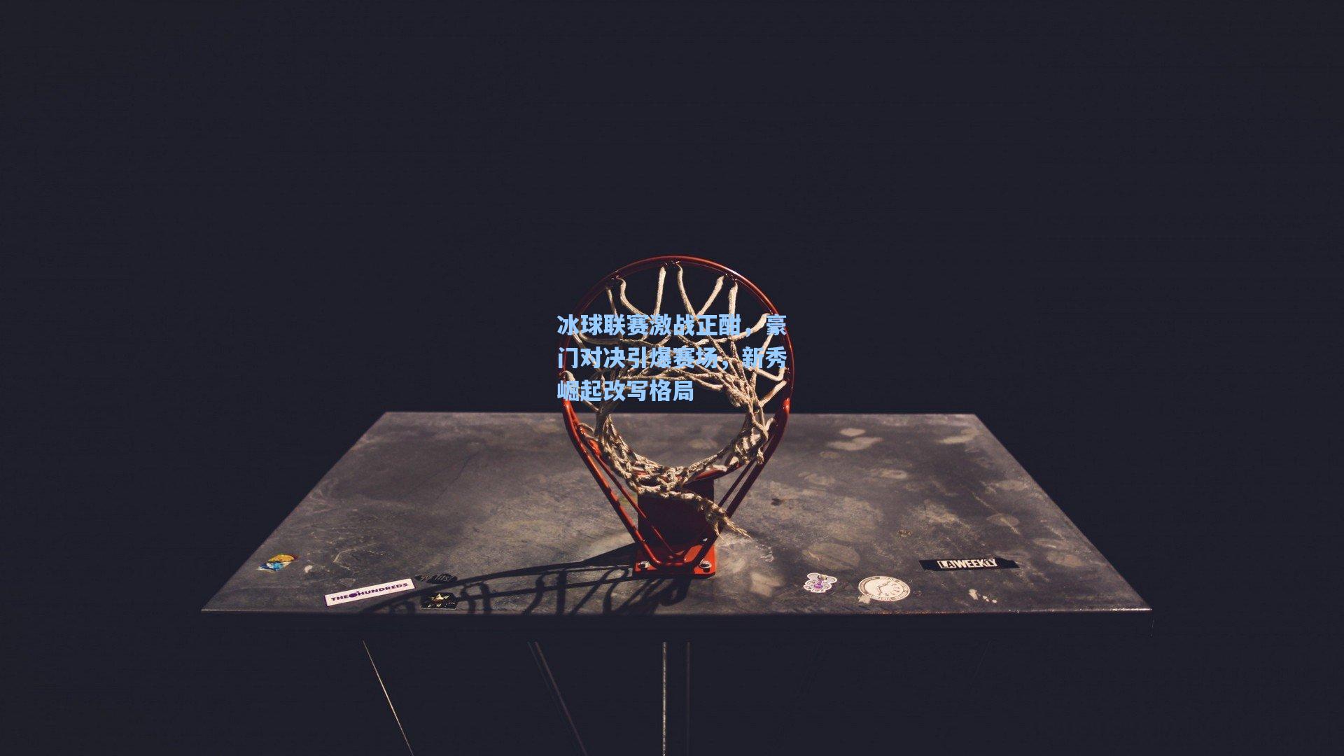 冰球联赛激战正酣，豪门对决引爆赛场，新秀崛起改写格局