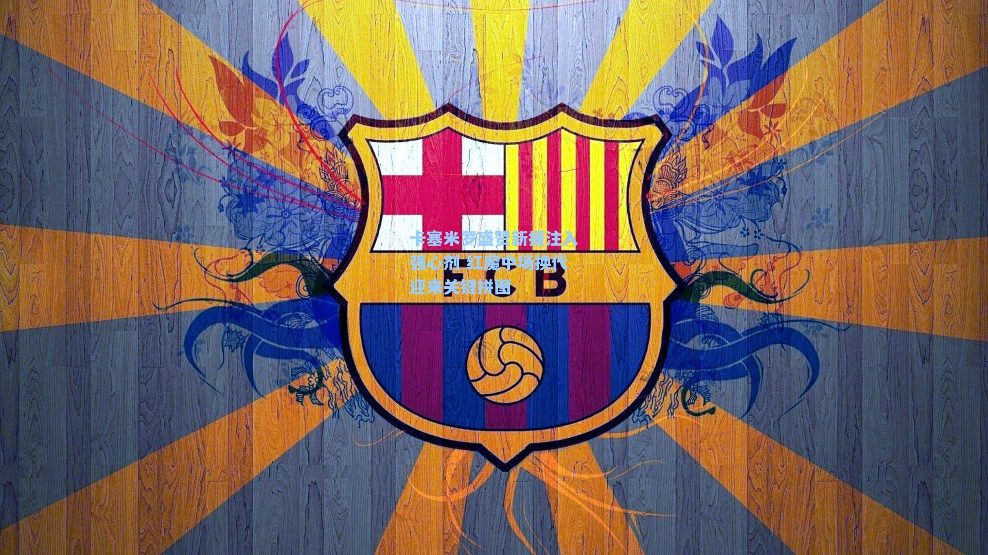 卡塞米罗盛赞新援注入强心剂 红魔中场换代迎来关键拼图