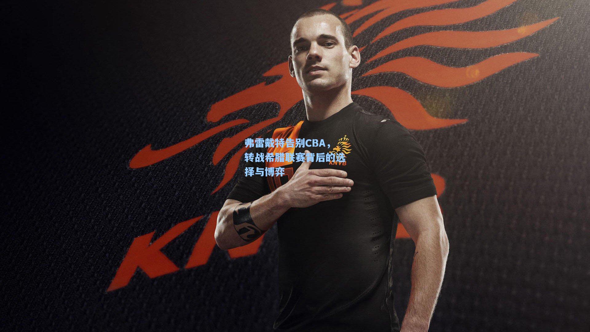 弗雷戴特告别CBA，转战希腊联赛背后的选择与博弈