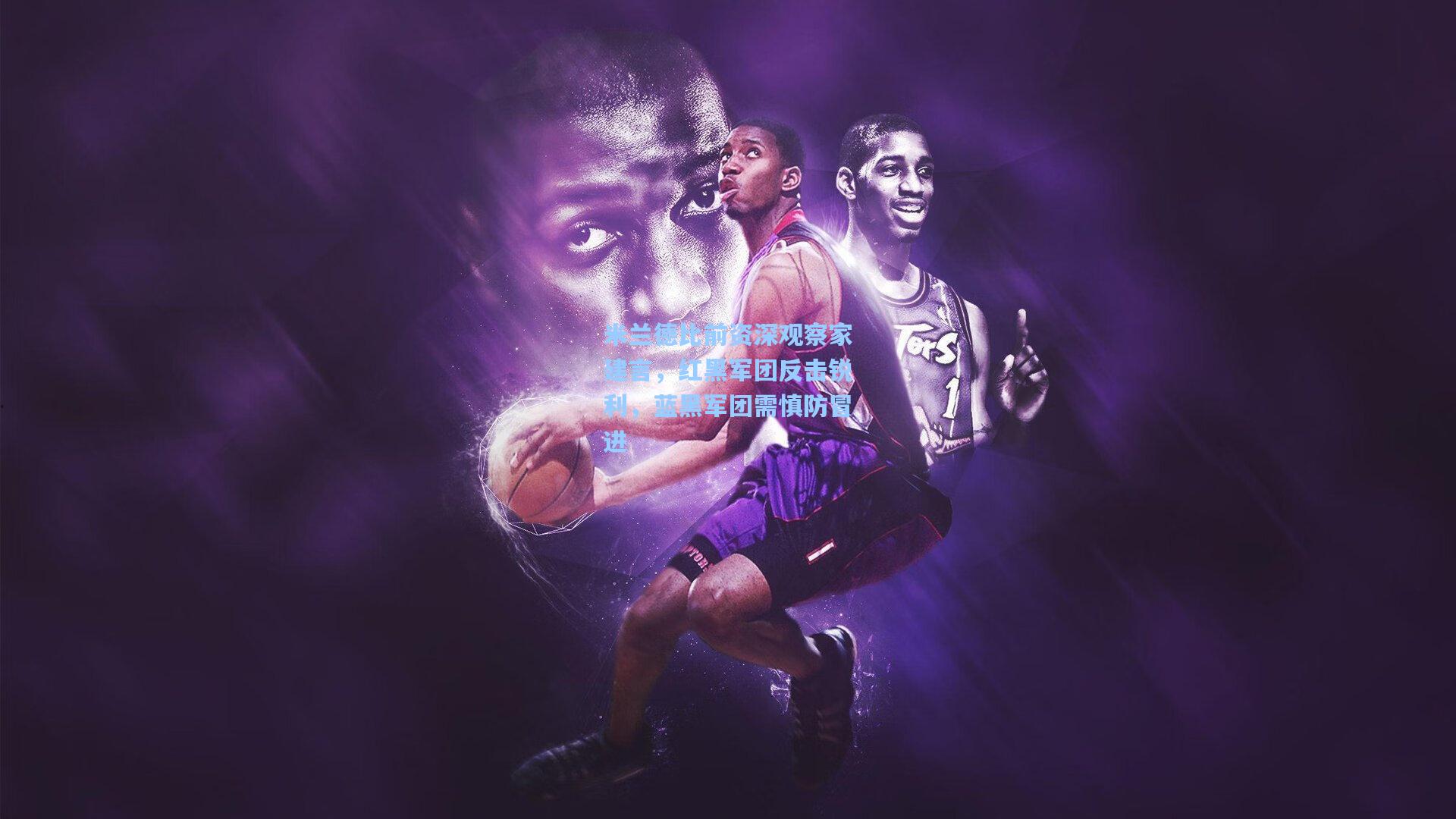 米兰德比前资深观察家建言，红黑军团反击锐利，蓝黑军团需慎防冒进