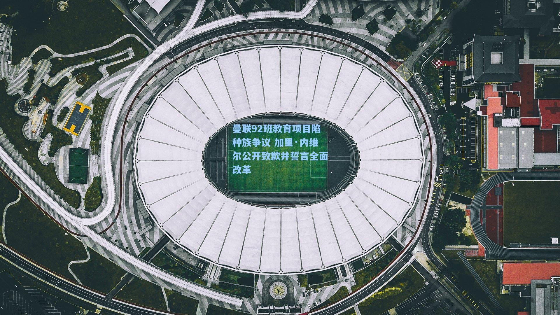 曼联92班教育项目陷种族争议 加里·内维尔公开致歉并誓言全面改革