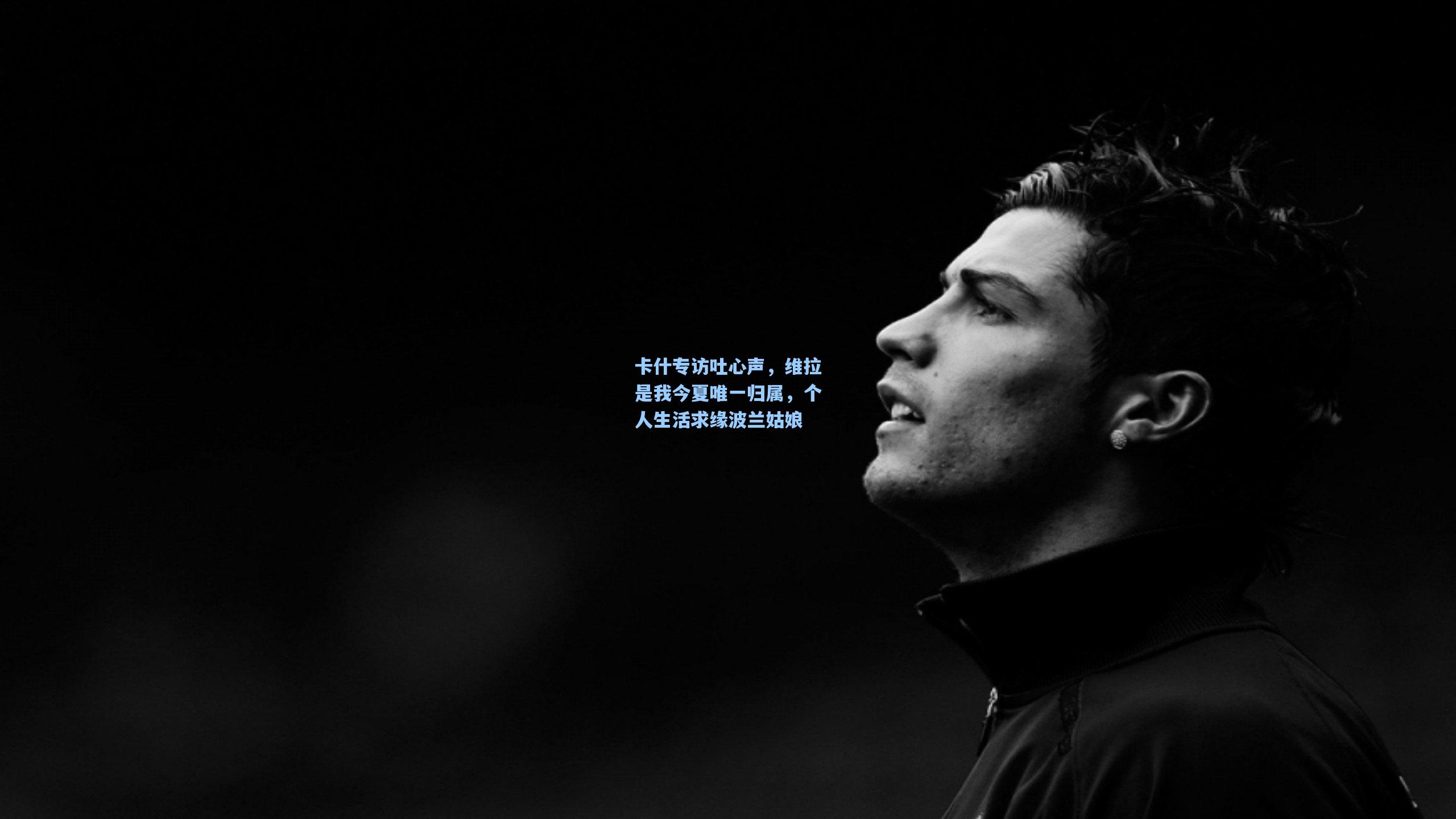 卡什专访吐心声,维拉是我今夏唯一归属,个人生活求缘波兰姑娘