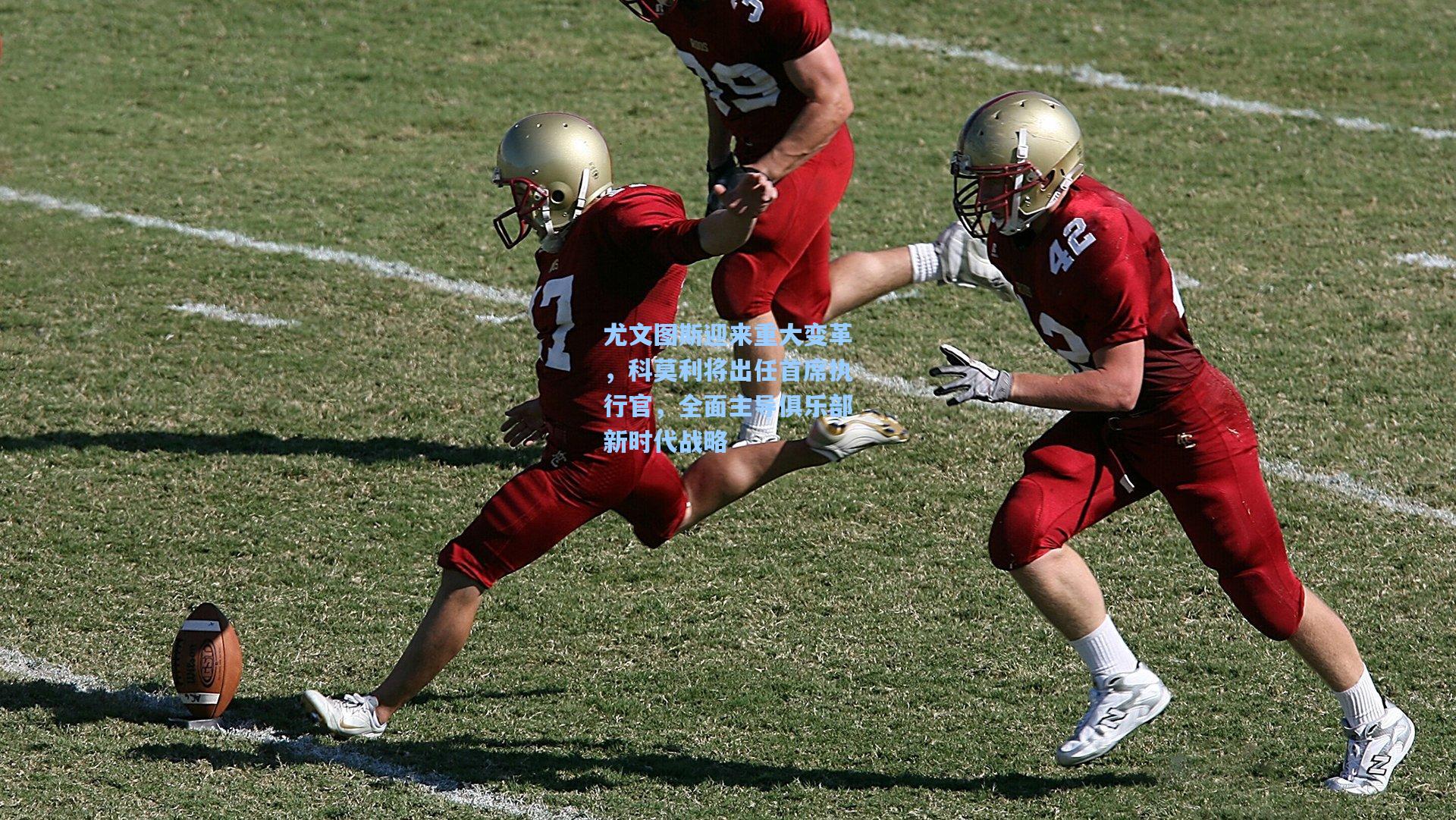 尤文图斯迎来重大变革,科莫利将出任首席执行官,全面主导俱乐部新时代战略